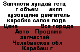 Запчасти хундай гетц 2010г объем 1.6 акпп кузовщина двигатель каробка салон подв › Цена ­ 1 000 - Все города Авто » Продажа запчастей   . Челябинская обл.,Карабаш г.